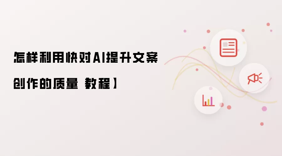 怎样利用快对AI提升文案创作的质量【教程】