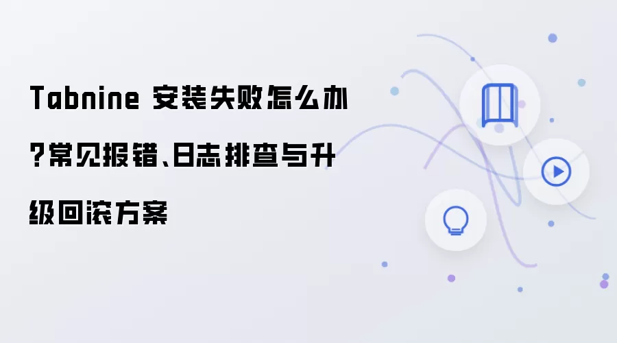 Tabnine 安装失败怎么办?常见报错、日志排查与升级回滚方案