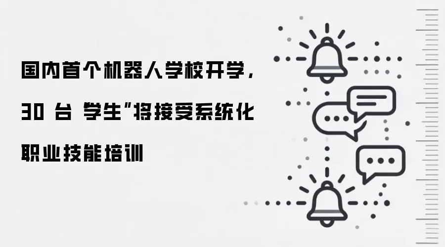 国内首个机器人学校开学，30 台“学生”将接受系统化职业技能培训