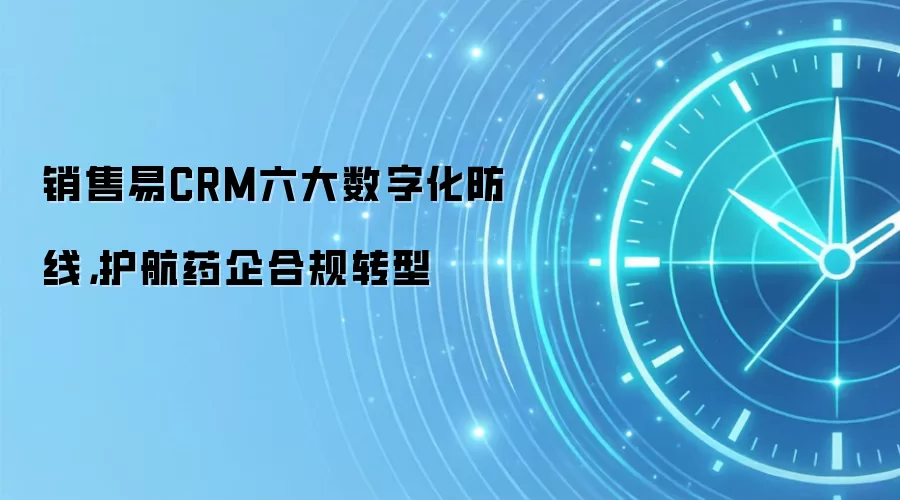 销售易CRM六大数字化防线,护航药企合规转型