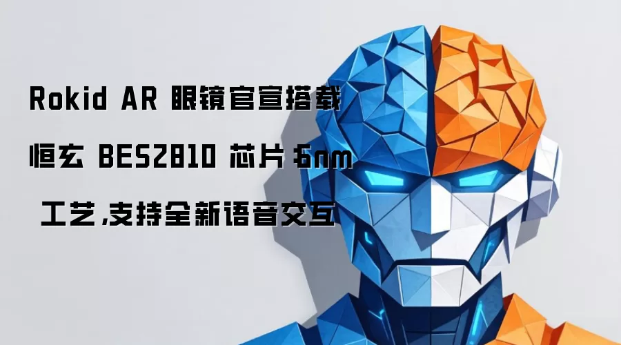 Rokid AR 眼镜官宣搭载恒玄 BES2810 芯片：6nm 工艺，支持全新语音交互