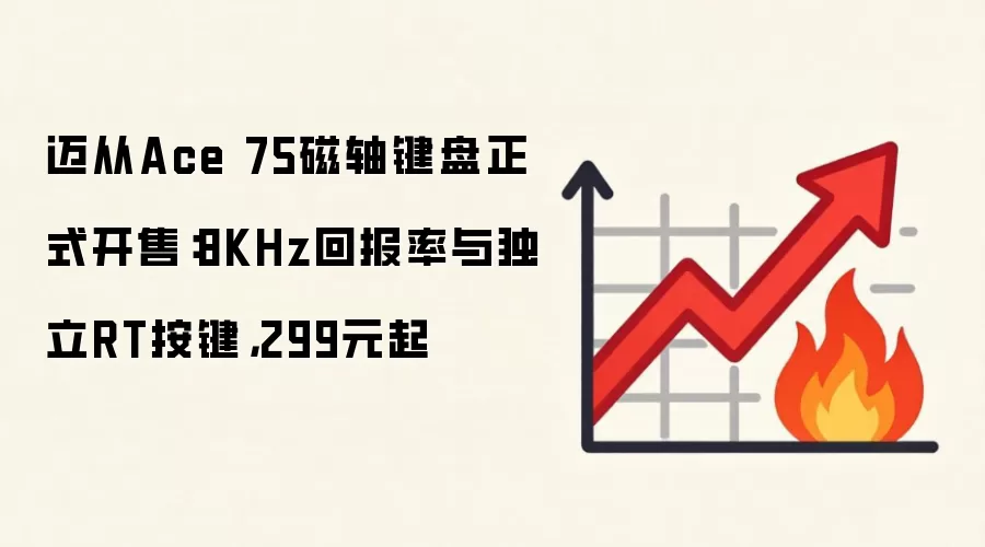 迈从Ace 75磁轴键盘正式开售:8KHz回报率与独立RT按键,299元起