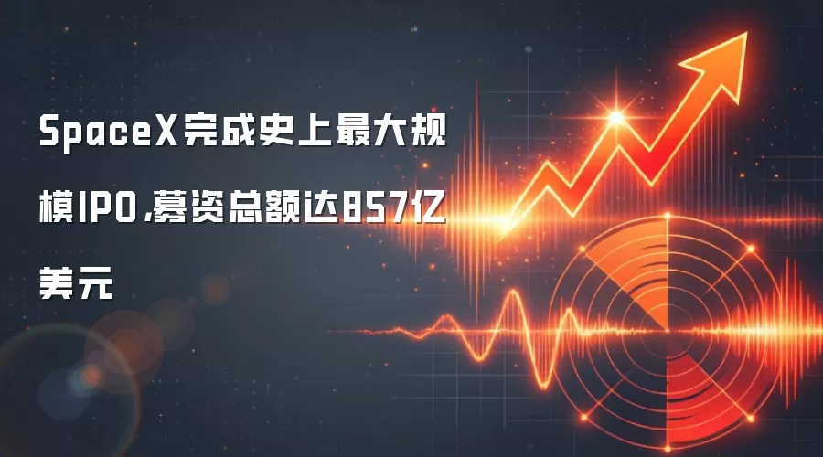 SpaceX完成史上最大规模IPO,募资总额达857亿美元