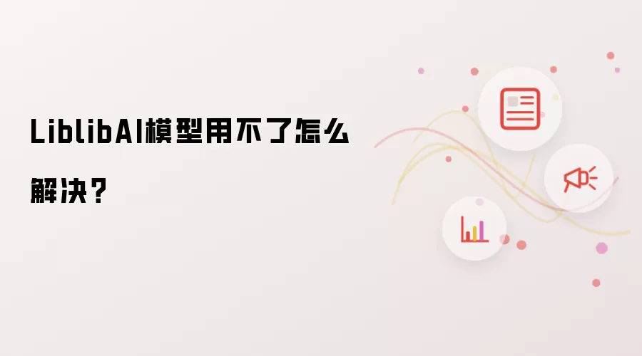 LiblibAI模型用不了怎么解决?