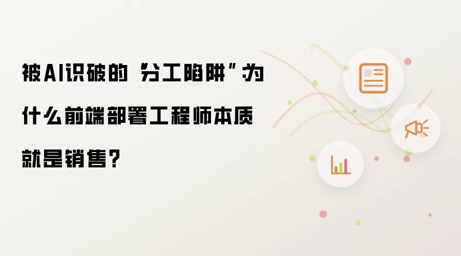 被AI识破的“分工陷阱”：为什么前端部署工程师本质就是销售？