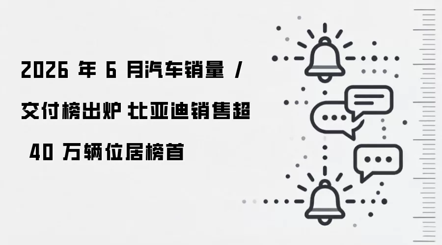 2026 年 6 月汽车销量 / 交付榜出炉:比亚迪销售超 40 万辆位居榜首
