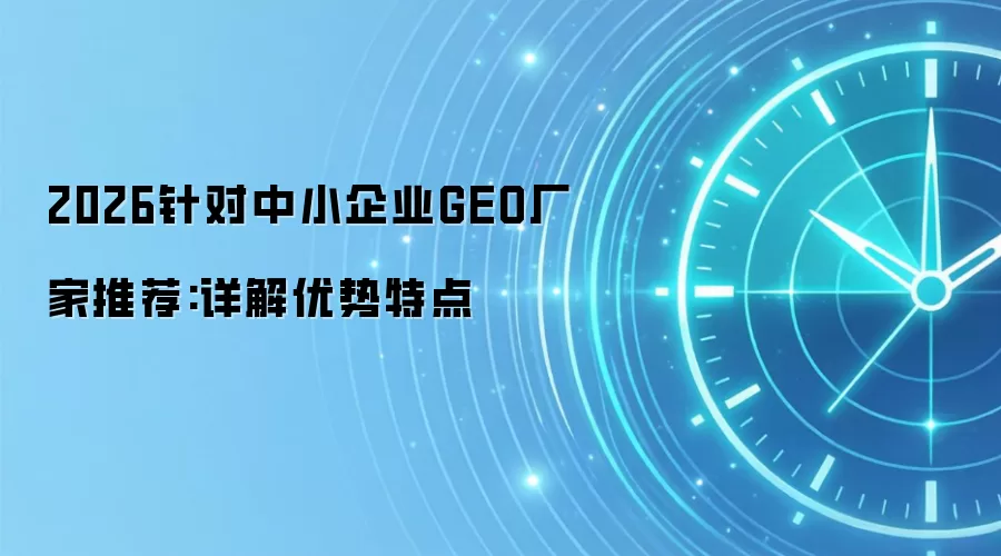 2026针对中小企业GEO厂家推荐:详解优势特点