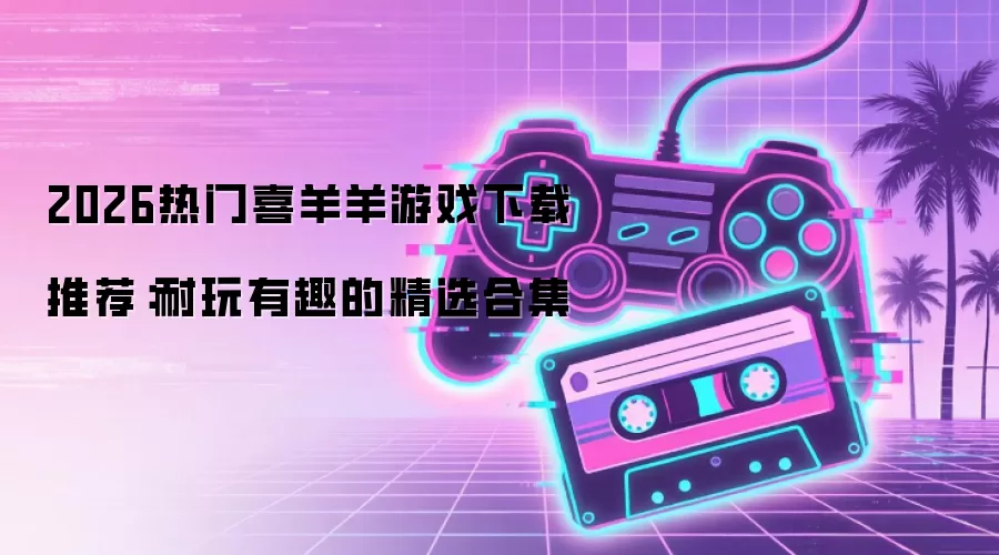 2026热门喜羊羊游戏下载推荐:耐玩有趣的精选合集