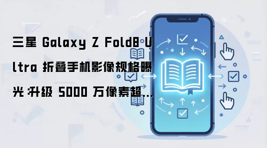 三星 Galaxy Z Fold8 Ultra 折叠手机影像规格曝光：升级 5000 万像素超广角
