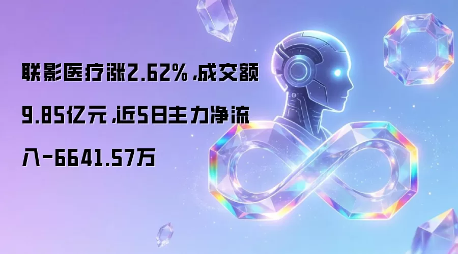 联影医疗涨2.62%,成交额9.85亿元,近5日主力净流入-6641.57万