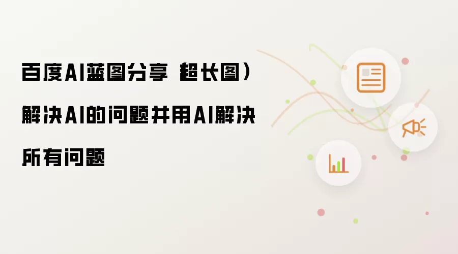 百度AI蓝图分享（超长图） 解决AI的问题并用AI解决所有问题