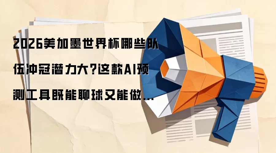 2026美加墨世界杯哪些队伍冲冠潜力大？这款AI预测工具既能聊球又能做专业分析
