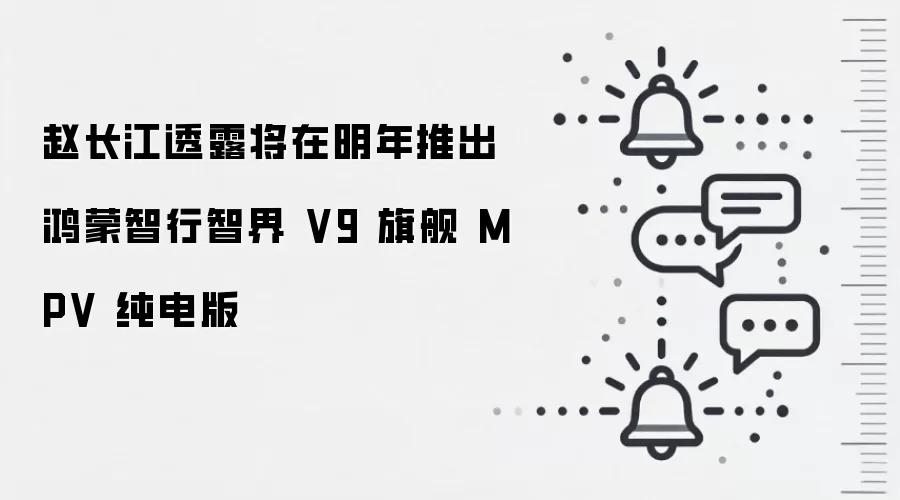 赵长江透露将在明年推出鸿蒙智行智界 V9 旗舰 MPV 纯电版