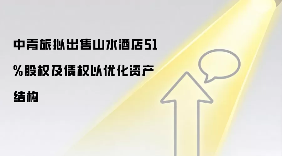 中青旅拟出售山水酒店51%股权及债权以优化资产结构