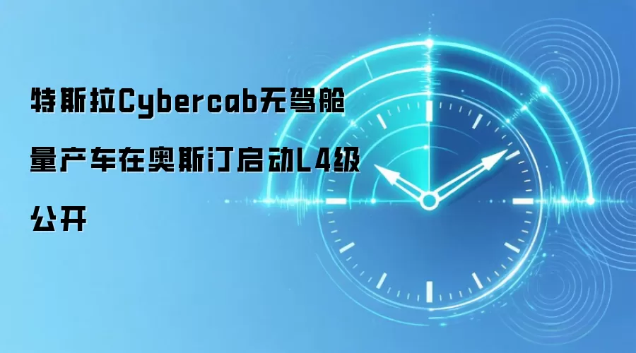 特斯拉Cybercab无驾舱量产车在奥斯汀启动L4级公开