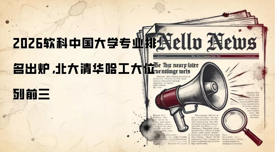 2026软科中国大学专业排名出炉，北大清华哈工大位列前三