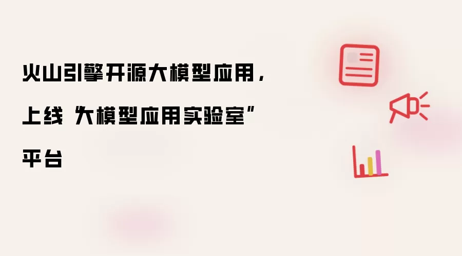 火山引擎开源大模型应用,上线“大模型应用实验室”平台