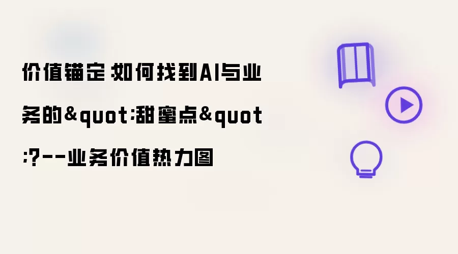 价值锚定:如何找到AI与业务的“甜蜜点”?--业务价值热力图