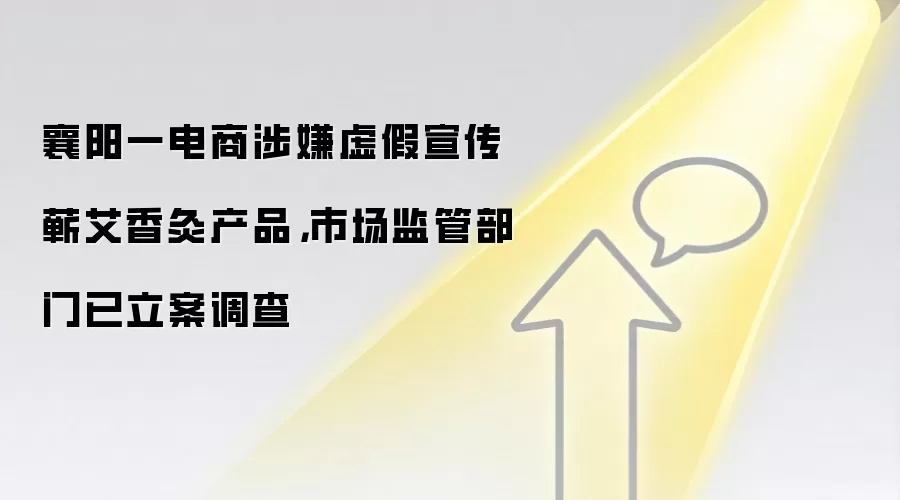 襄阳一电商涉嫌虚假宣传蕲艾香灸产品,市场监管部门已立案调查