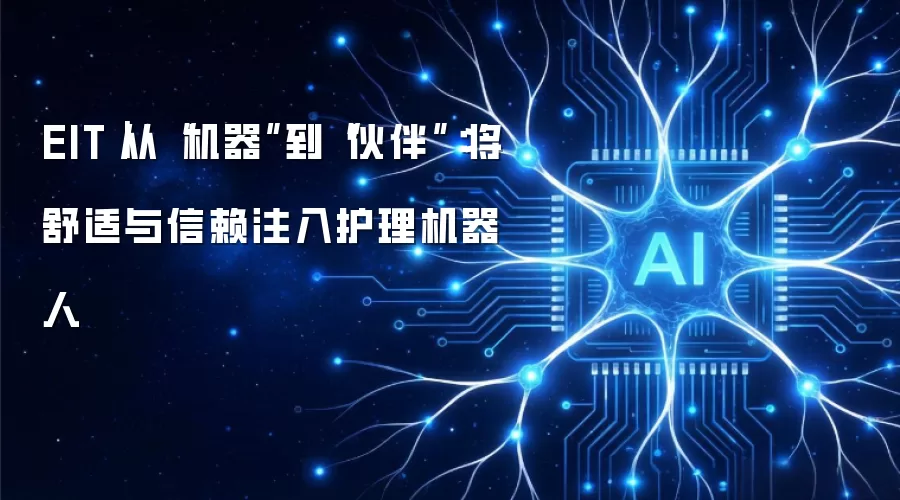 EIT|从“机器”到“伙伴”:将舒适与信赖注入护理机器人