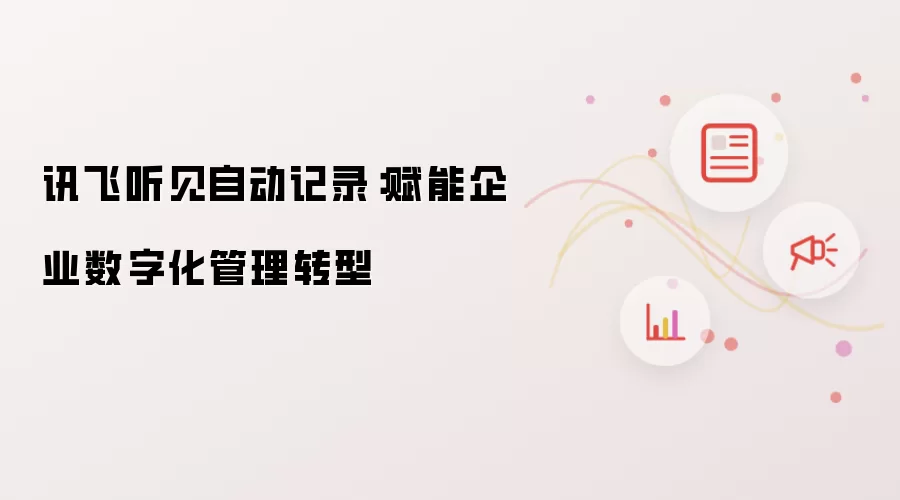讯飞听见自动记录:赋能企业数字化管理转型