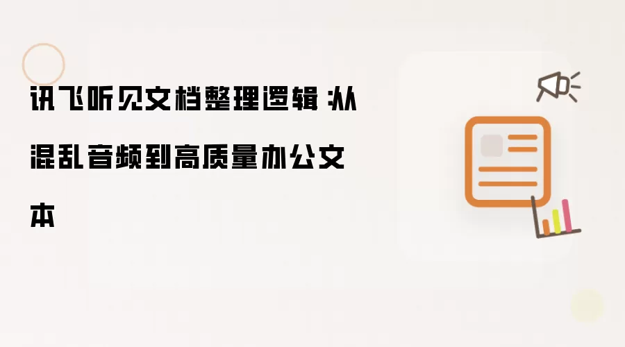 讯飞听见文档整理逻辑：从混乱音频到高质量办公文本