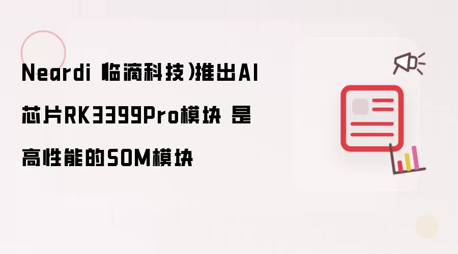Neardi（临滴科技）推出AI芯片RK3399Pro模块 是高性能的SOM模块