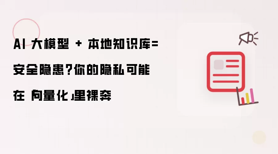 AI 大模型 + 本地知识库=安全隐患?你的隐私可能在「向量化」里裸奔