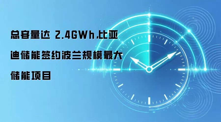 总容量达 2.4GWh,比亚迪储能签约波兰规模最大储能项目