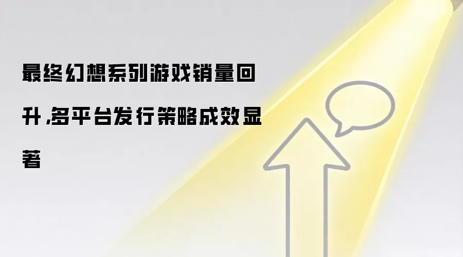 最终幻想系列游戏销量回升,多平台发行策略成效显著