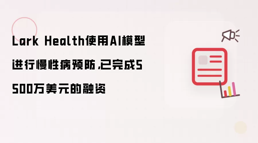 Lark Health使用AI模型进行慢性病预防，已完成5500万美元的融资
