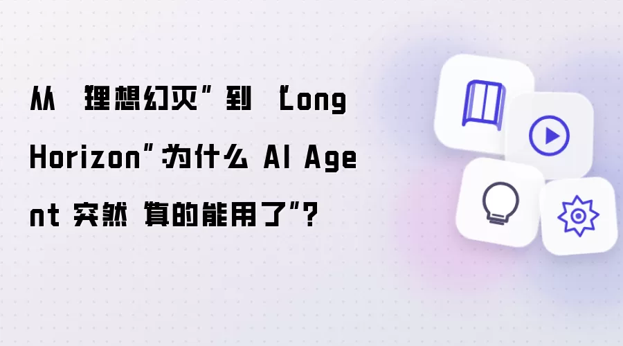 从 “理想幻灭” 到 “Long Horizon”：为什么 AI Agent 突然“真的能用了”？” /></p>

<p>这几年，大家谈起 AI Agent 时都挺兴奋——让 AI 自主运行、自己做决策、完成复杂任务，听起来完美极了。AutoGPT 曾经引爆全网，人人都在想象 Agent 能做些什么。</p>

<p>但兴奋过后呢？大多数人发现，这些 Agent 根本不靠谱。它们会陷入死循环，会做出莫名其妙的决策，经常把简单问题搞得一团糟。失望的情绪逐渐蔓延，很多人开始怀疑：Agent 真的能成为现实吗？</p>

<p>然而就在最近半年，情况悄然改变了。</p>

<p>有位从事 AI 开发多年的工程师分享说，他现在每天都在用 Claude Code 来处理编程任务，效率提升了数倍。不止他一个，越来越多的人发现，Agent ——特别是能处理长时间复杂任务的