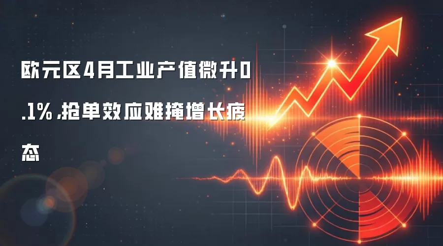 欧元区4月工业产值微升0.1%,抢单效应难掩增长疲态