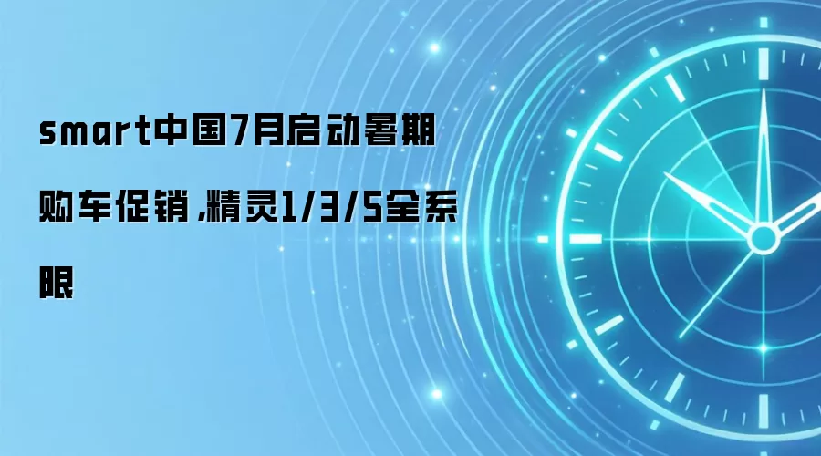 smart中国7月启动暑期购车促销,精灵1/3/5全系限