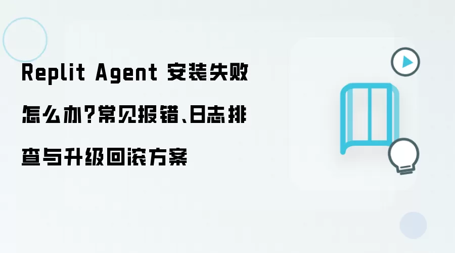 Replit Agent 安装失败怎么办？常见报错、日志排查与升级回滚方案