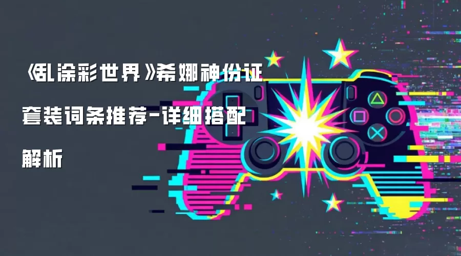 《乱涂彩世界》希娜神份证套装词条推荐-详细搭配解析