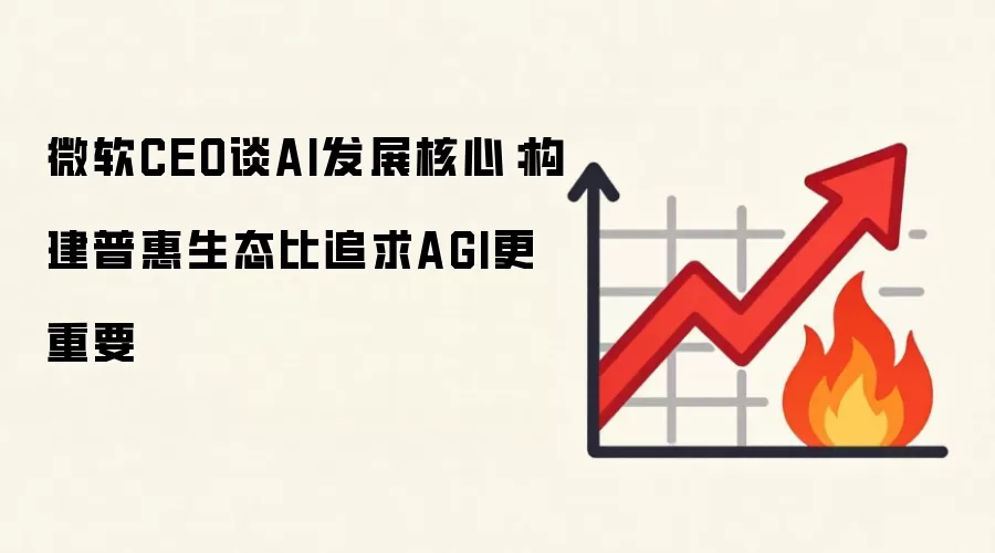 微软CEO谈AI发展核心:构建普惠生态比追求AGI更重要