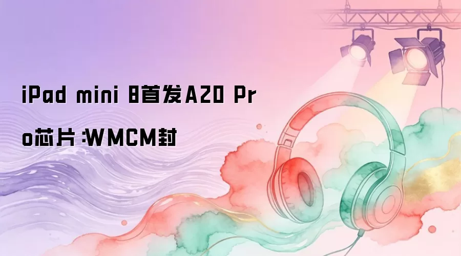 iPad mini 8首发A20 Pro芯片：WMCM封