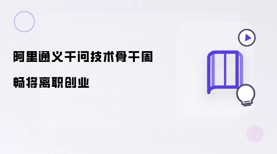 阿里通义千问技术骨干周畅将离职创业