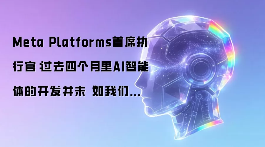 Meta Platforms首席执行官:过去四个月里AI智能体的开发并未“如我们预期的那样加速”