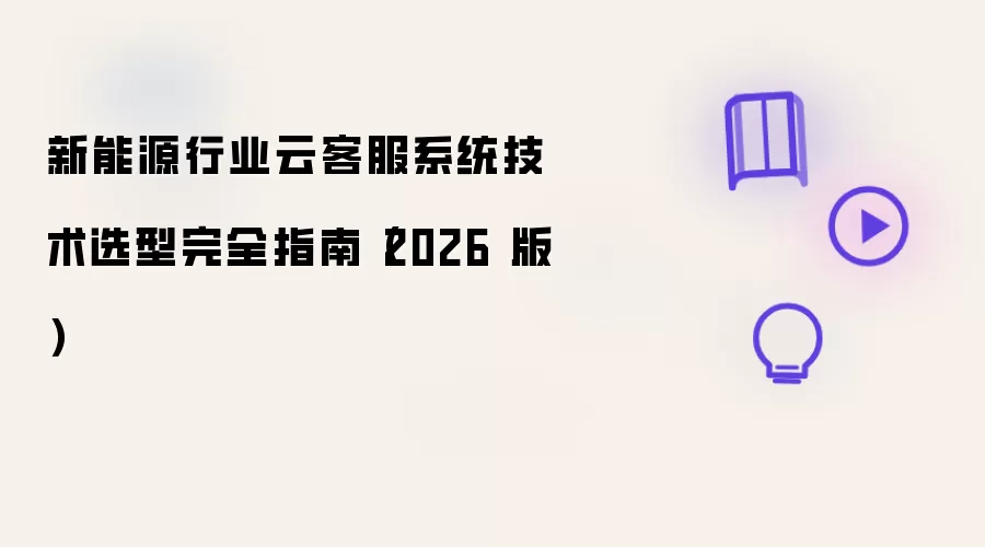 新能源行业云客服系统技术选型完全指南（2026 版）