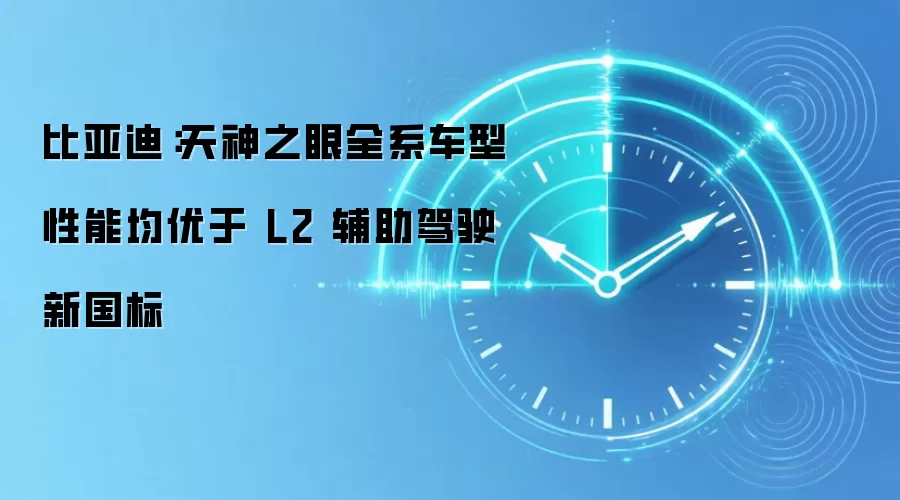 比亚迪:天神之眼全系车型性能均优于 L2 辅助驾驶新国标