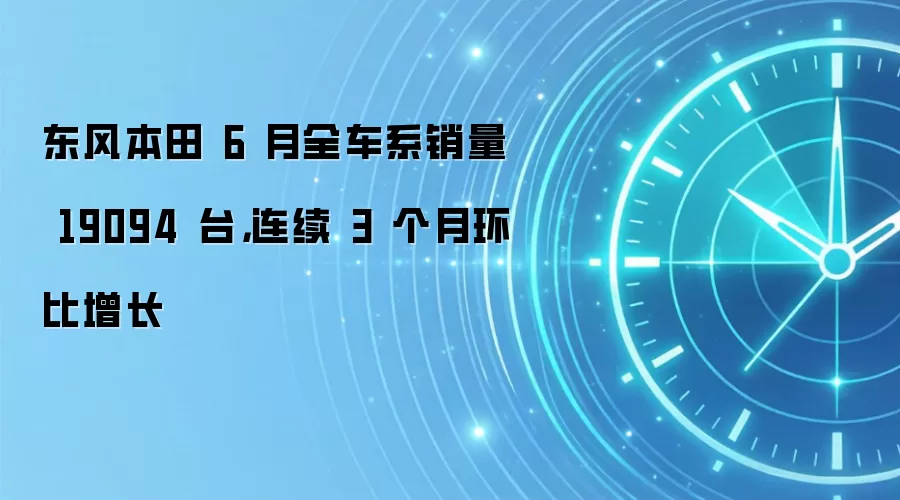 东风本田 6 月全车系销量 19094 台，连续 3 个月环比增长