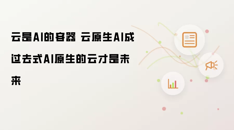 云是AI的容器 云原生AI成过去式AI原生的云才是未来