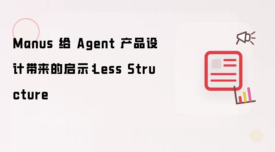 Manus 给 Agent 产品设计带来的启示:Less Structure