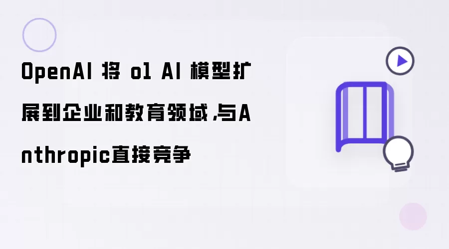 OpenAI 将 o1 AI 模型扩展到企业和教育领域，与Anthropic直接竞争