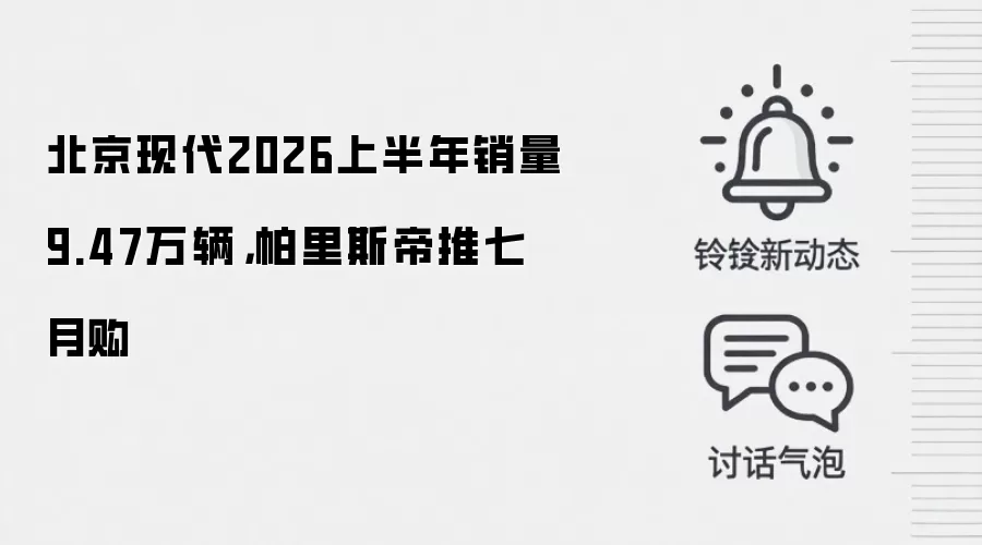 北京现代2026上半年销量9.47万辆,帕里斯帝推七月购