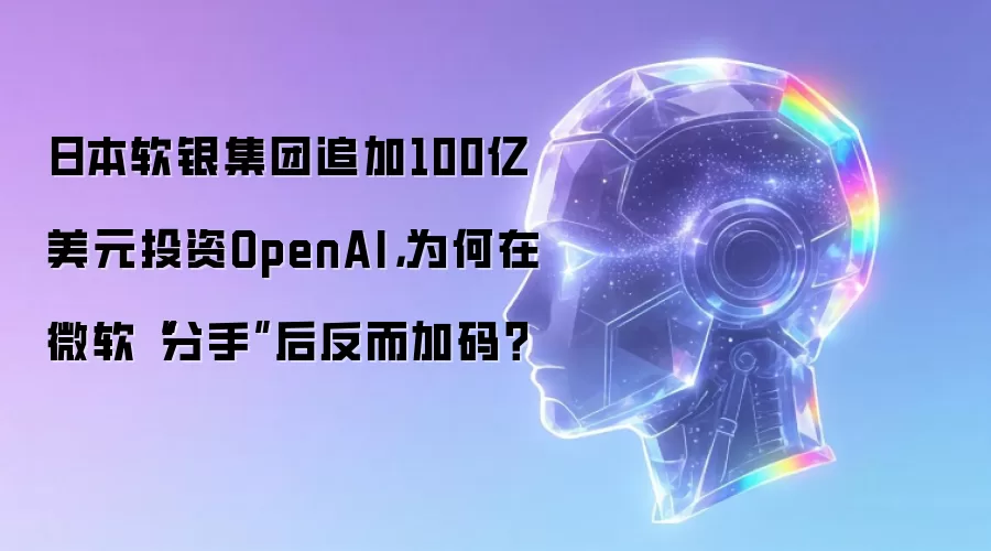 日本软银集团追加100亿美元投资OpenAI,为何在微软“分手”后反而加码?