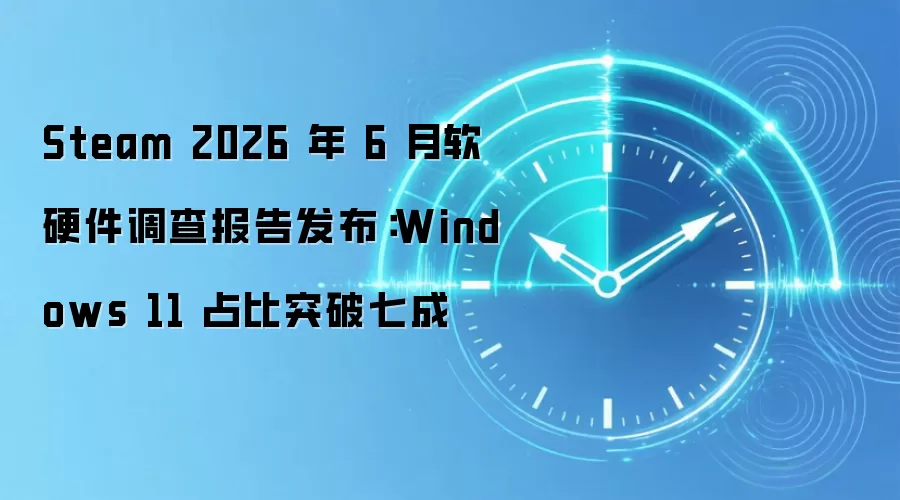 Steam 2026 年 6 月软硬件调查报告发布:Windows 11 占比突破七成