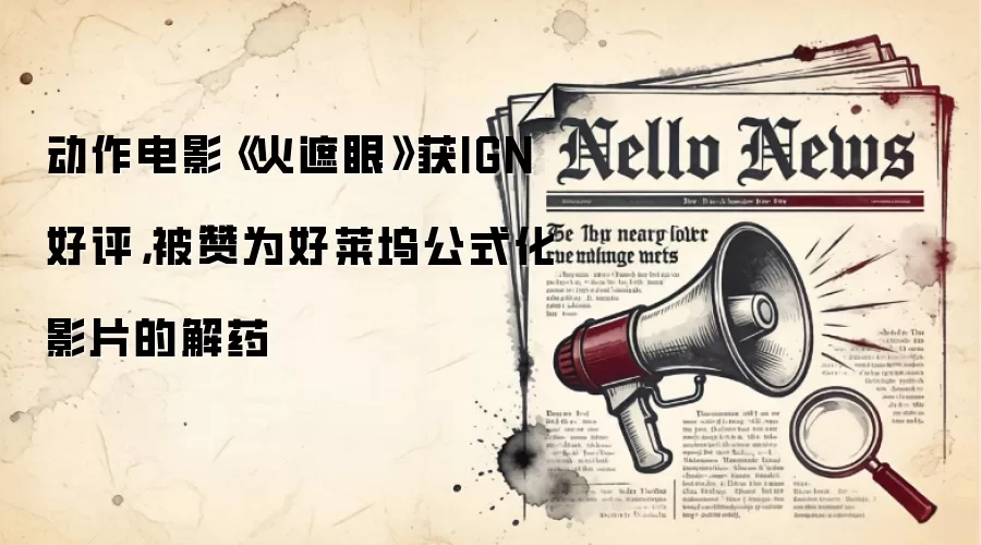 动作电影《火遮眼》获IGN好评,被赞为好莱坞公式化影片的解药